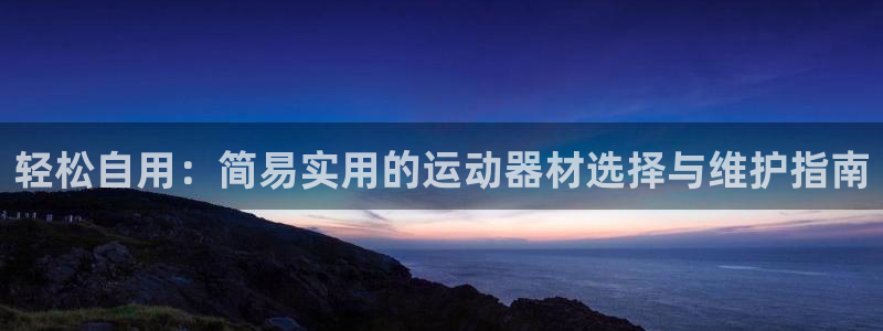征途国际开户：轻松自用：简易实用的运动器材选择与维护指南