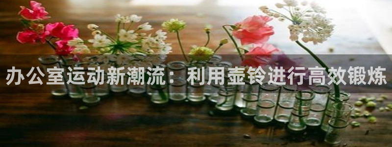 征途国际神州：办公室运动新潮流：利用壶铃进行高效锻炼