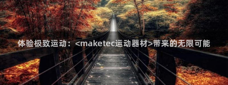 征途国际平台是正规平台吗：体验极致运动：<maketec运动