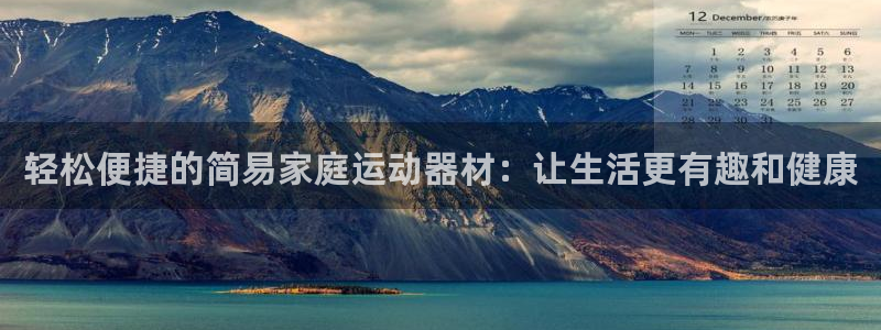 征途国际平台APP：轻松便捷的简易家庭运动器材：让生活更有趣