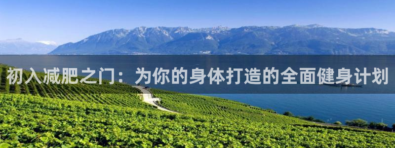 征途国际娱乐首页官网下载：初入减肥之门：为你的身体打造的全面