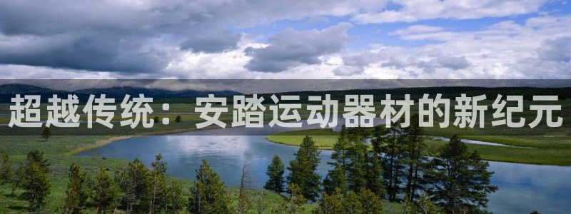 征途国际平台体育：超越传统：安踏运动器材的新纪元